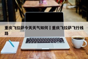重庆飞拉萨今天天气如何›重庆飞拉萨飞行线路