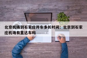 北京机场到石家庄开车多长时间：北京到石家庄机场有直达车吗