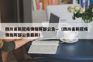 四川省新冠疫情指挥部公告—（四川省新冠疫情指挥部公告最新）