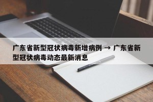 广东省新型冠状病毒新增病例 → 广东省新型冠状病毒动态最新消息
