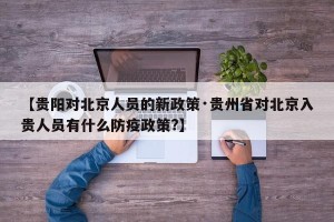 【贵阳对北京人员的新政策·贵州省对北京入贵人员有什么防疫政策?】