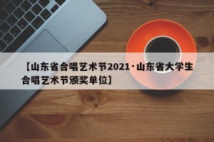 【山东省合唱艺术节2021·山东省大学生合唱艺术节颁奖单位】