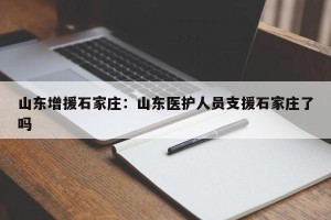 山东增援石家庄：山东医护人员支援石家庄了吗