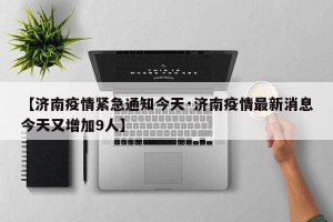 【济南疫情紧急通知今天·济南疫情最新消息今天又增加9人】