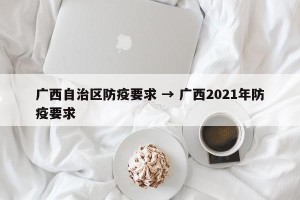 广西自治区防疫要求 → 广西2021年防疫要求