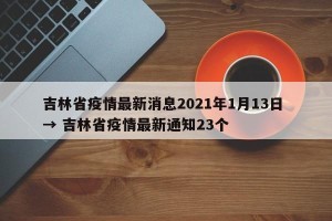 吉林省疫情最新消息2021年1月13日 → 吉林省疫情最新通知23个