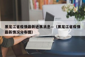 黑龙江省疫情最新进展消息—（黑龙江省疫情最新情况分布图）
