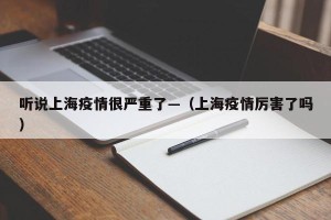 听说上海疫情很严重了—（上海疫情厉害了吗）