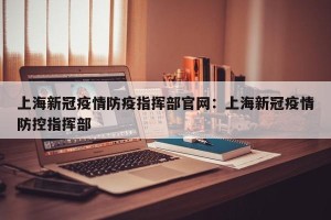 上海新冠疫情防疫指挥部官网：上海新冠疫情防控指挥部