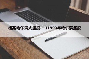档案哈尔滨大瘟疫—（1900年哈尔滨瘟疫）