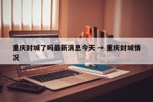 重庆封城了吗最新消息今天 → 重庆封城情况