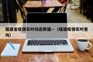 福建省疫情实时动态数据—（福建疫情实时查询）