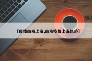 【疫情南京上海,南京疫情上海轨迹】
