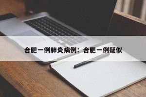 合肥一例肺炎病例：合肥一例疑似