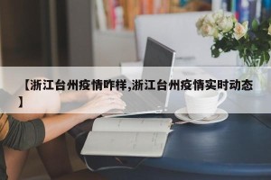 【浙江台州疫情咋样,浙江台州疫情实时动态】