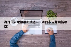 海口市云龙镇最新动态—（海口市云龙镇新项目）