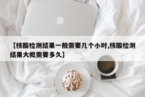 【核酸检测结果一般需要几个小时,核酸检测结果大概需要多久】
