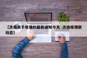 【济南关于疫情的最新通知今天·济南疫情新动态】