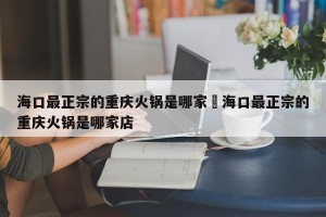 海口最正宗的重庆火锅是哪家›海口最正宗的重庆火锅是哪家店