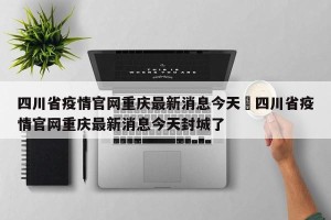 四川省疫情官网重庆最新消息今天›四川省疫情官网重庆最新消息今天封城了