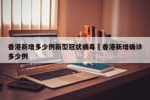 香港新增多少例新型冠状病毒›香港新增确诊多少例
