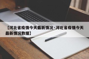 【河北省疫情今天最新情况·河北省疫情今天最新情况数据】