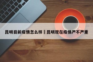 昆明目前疫情怎么样›昆明现在疫情严不严重