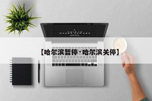 【哈尔滨暂停·哈尔滨关停】