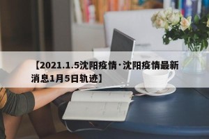 【2021.1.5沈阳疫情·沈阳疫情最新消息1月5日轨迹】