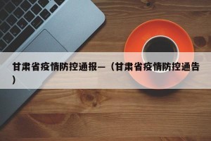 甘肃省疫情防控通报—（甘肃省疫情防控通告）