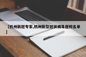 【杭州新冠专家,杭州新型冠状病毒医院名单】