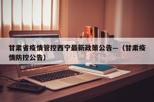 甘肃省疫情管控西宁最新政策公告—（甘肃疫情防控公告）