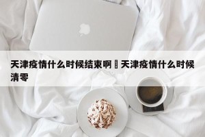 天津疫情什么时候结束啊›天津疫情什么时候清零