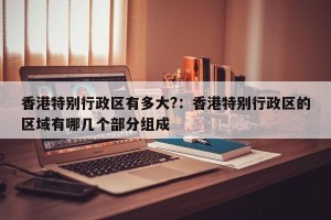 香港特别行政区有多大?：香港特别行政区的区域有哪几个部分组成