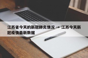 江苏省今天的新冠肺炎情况 → 江苏今天新冠疫情最新数据