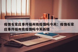 疫情石家庄事件福州有疫情吗今天：疫情石家庄事件福州有疫情吗今天新增