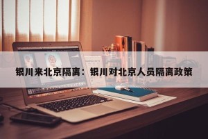 银川来北京隔离：银川对北京人员隔离政策