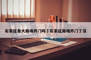 石家庄各大商场开门吗›石家庄商场开门了没