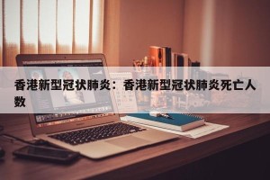 香港新型冠状肺炎：香港新型冠状肺炎死亡人数