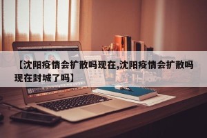 【沈阳疫情会扩散吗现在,沈阳疫情会扩散吗现在封城了吗】