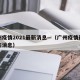 广州疫情2021最新消息—（广州疫情最新动态消息）