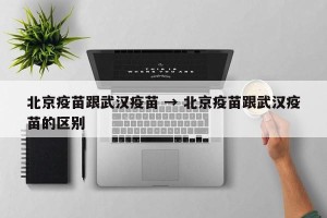 北京疫苗跟武汉疫苗 → 北京疫苗跟武汉疫苗的区别
