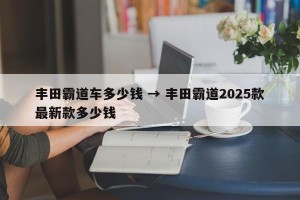 丰田霸道车多少钱 → 丰田霸道2025款最新款多少钱