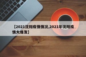 【2021沈阳疫情情况,2021年沈阳疫情大爆发】