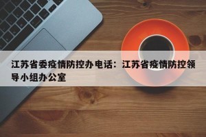 江苏省委疫情防控办电话：江苏省疫情防控领导小组办公室