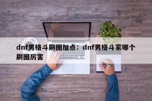 dnf男格斗刷图加点：dnf男格斗家哪个刷图厉害
