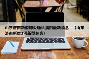 山东济南新型肺炎确诊病例最新消息—（山东济南新增3例新型肺炎）
