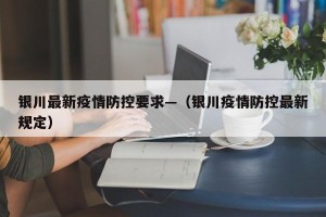 银川最新疫情防控要求—（银川疫情防控最新规定）