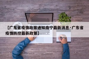 【广东省疫情政策通知南宁最新消息·广东省疫情防控最新政策】