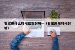 石家庄什么时候结束封城—（石家庄啥时候封城）